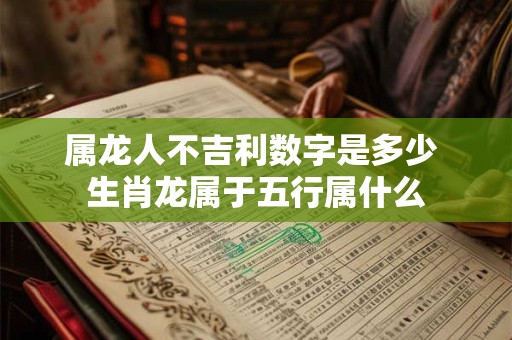 属龙人不吉利数字是多少 生肖龙属于五行属什么