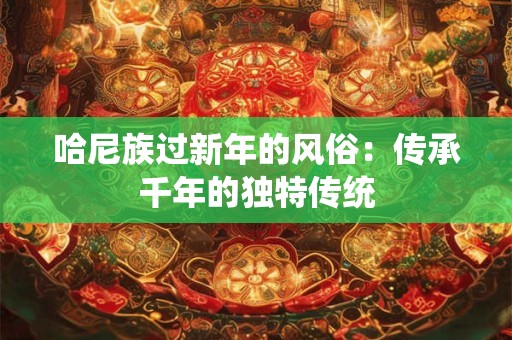 哈尼族过新年的风俗：传承千年的独特传统