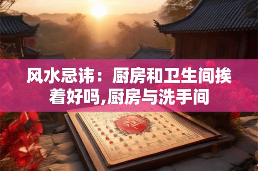 风水忌讳：厨房和卫生间挨着好吗,厨房与洗手间