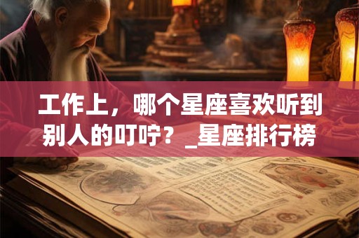 工作上，哪个星座喜欢听到别人的叮咛？_星座排行榜