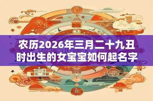 农历2026年三月二十九丑时出生的女宝宝如何起名字吉祥，五行属什么