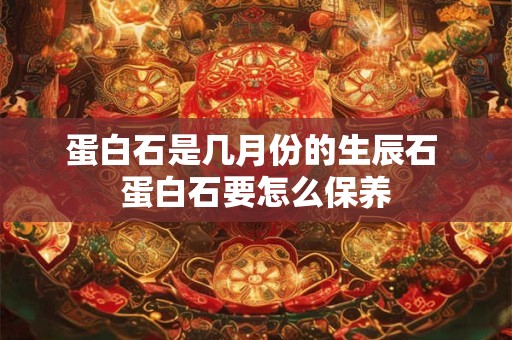 蛋白石是几月份的生辰石 蛋白石要怎么保养