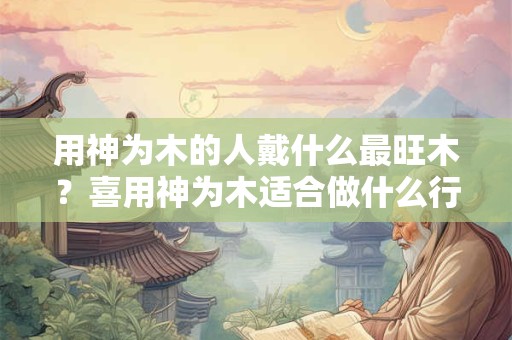 用神为木的人戴什么最旺木？喜用神为木适合做什么行业？