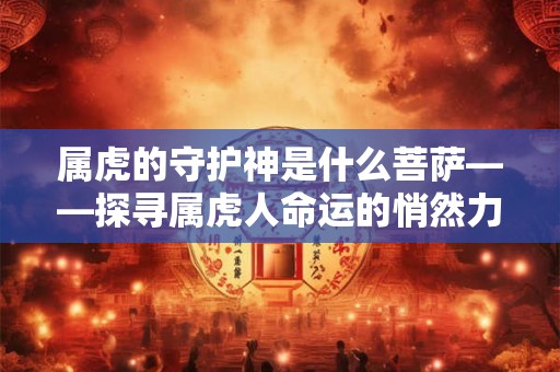 属虎的守护神是什么菩萨——探寻属虎人命运的悄然力量