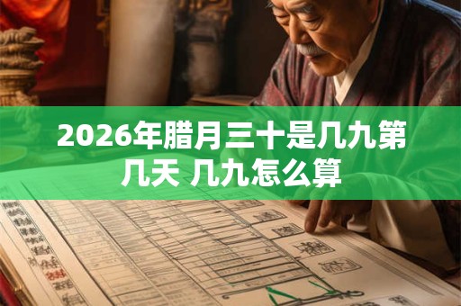 2026年腊月三十是几九第几天 几九怎么算 2026年腊月三十是几九第几天 几九怎么算