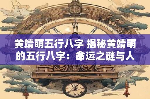 黄靖萌五行八字 揭秘黄靖萌的五行八字：命运之谜与人生智慧