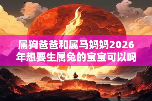 属狗爸爸和属马妈妈2026年想要生属兔的宝宝可以吗? 属狗爸爸和属马妈妈2026年想要生属兔的宝宝可以吗?
