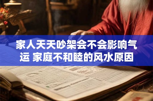 家人天天吵架会不会影响气运 家庭不和睦的风水原因