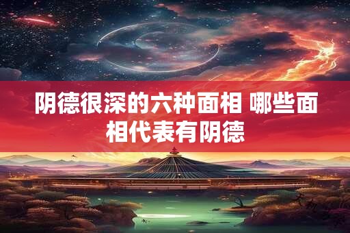 阴德很深的六种面相 哪些面相代表有阴德