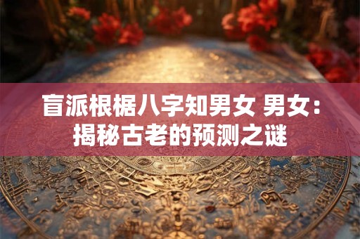 盲派根椐八字知男女 男女:揭秘古老的预测之谜 盲派根椐八字知男女 男女:揭秘古老的预测之谜