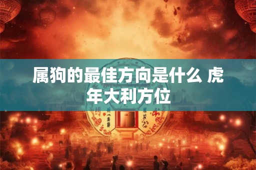 属狗的最佳方向是什么 虎年大利方位