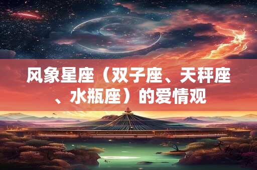 风象星座(双子座、天秤座、水瓶座)的爱情观 风象星座(双子座、天秤座、水瓶座)的爱情观