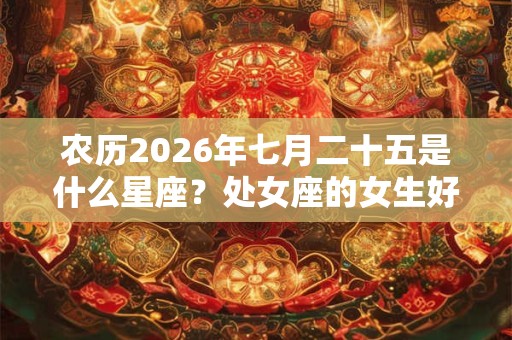 农历2026年七月二十五是什么星座？处女座的女生好追求吗？