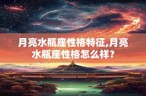 月亮水瓶座性格特征,月亮水瓶座性格怎么样？