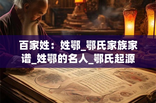 百家姓:姓鄂_鄂氏家族家谱_姓鄂的名人_鄂氏起源 百家姓:姓鄂_鄂氏家族家谱_姓鄂的名人_鄂氏起源