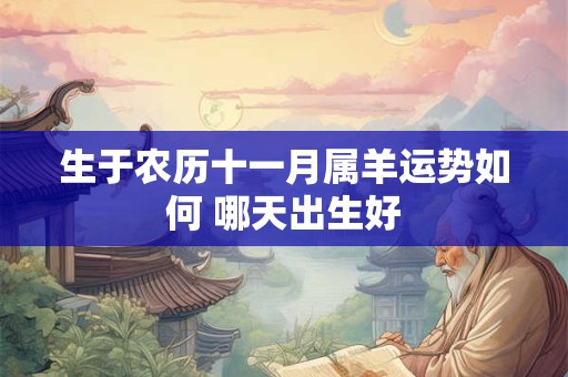 生于农历十一月属羊运势如何 哪天出生好 生于农历十一月属羊运势如何 哪天出生好