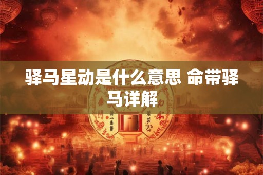 驿马星动是什么意思 命带驿马详解