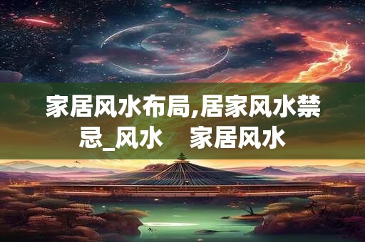 家居风水布局,居家风水禁忌_风水    家居风水