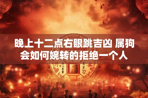 晚上十二点右眼跳吉凶 属狗会如何婉转的拒绝一个人 晚上十二点右眼跳吉凶 属狗会如何婉转的拒绝一个人