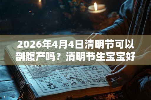 2026年4月4日清明节可以剖腹产吗?清明节生宝宝好不好? 2026年4月4日清明节可以剖腹产吗?清明节生宝宝好不好?