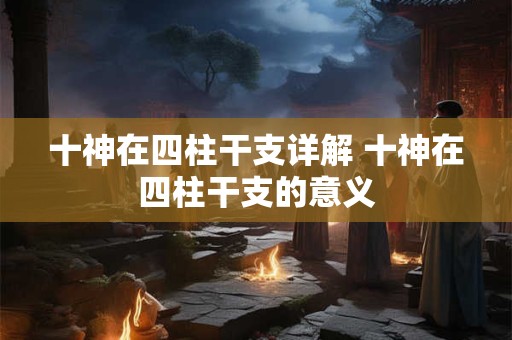 十神在四柱干支详解 十神在四柱干支的意义 十神在四柱干支详解 十神在四柱干支的意义