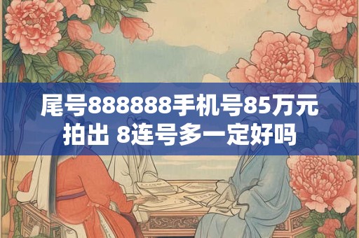 尾号888888手机号85万元拍出 8连号多一定好吗 尾号888888手机号85万元拍出 8连号多一定好吗