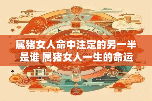 属猪女人命中注定的另一半是谁 属猪女人一生的命运婚姻好吗