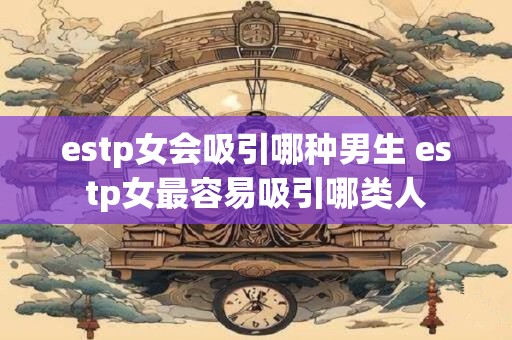 estp女会吸引哪种男生 estp女最容易吸引哪类人