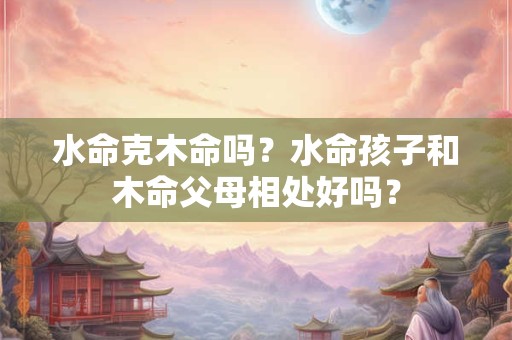 水命克木命吗？水命孩子和木命父母相处好吗？