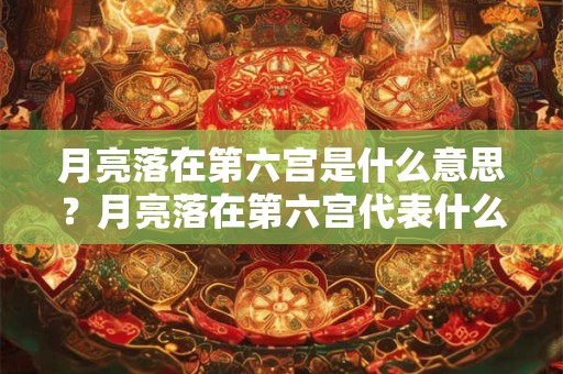 月亮落在第六宫是什么意思?月亮落在第六宫代表什么? 月亮落在第六宫是什么意思?月亮落在第六宫代表什么?