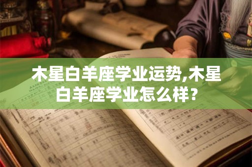 木星白羊座学业运势,木星白羊座学业怎么样？