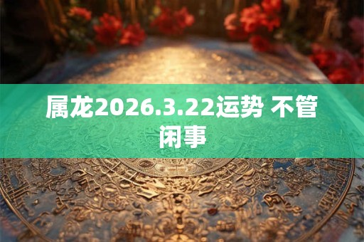 属龙2026.3.22运势 不管闲事 属龙2026.3.22运势 不管闲事