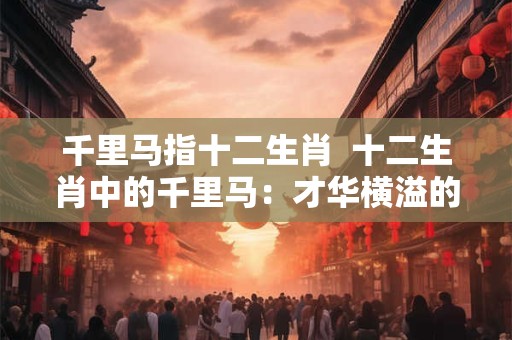 千里马指十二生肖  十二生肖中的千里马：才华横溢的象征