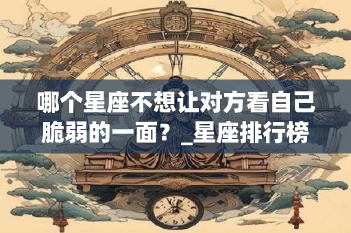 哪个星座不想让对方看自己脆弱的一面?_星座排行榜 哪个星座不想让对方看自己脆弱的一面?_星座排行榜