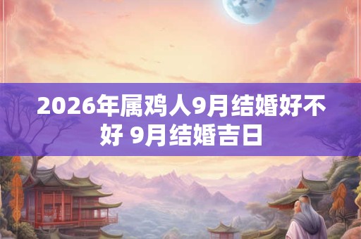 2026年属鸡人9月结婚好不好 9月结婚吉日