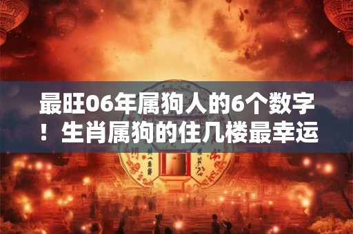 最旺06年属狗人的6个数字！生肖属狗的住几楼最幸运