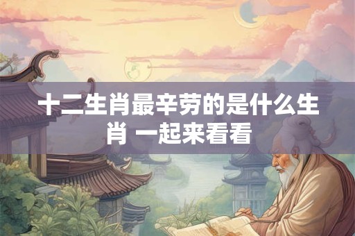 十二生肖最辛劳的是什么生肖 一起来看看