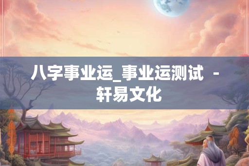 八字事业运_事业运测试  -  轩易文化