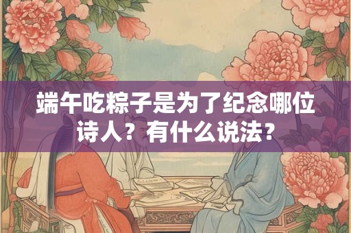 端午吃粽子是为了纪念哪位诗人？有什么说法？