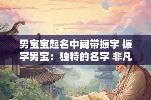 男宝宝起名中间带振字 振字男宝：独特的名字 非凡的人生