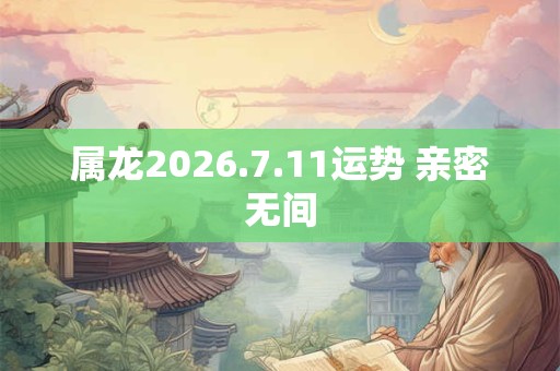 属龙2026.7.11运势 亲密无间