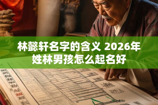 林懿轩名字的含义 2026年姓林男孩怎么起名好