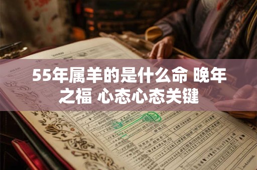 55年属羊的是什么命 晚年之福 心态心态关键
