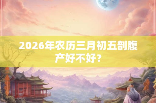 2026年农历三月初五剖腹产好不好？