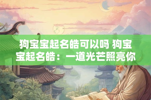 狗宝宝起名皓可以吗 狗宝宝起名皓:一道光芒照亮你的生活 狗宝宝起名皓可以吗 狗宝宝起名皓:一道光芒照亮你的生活