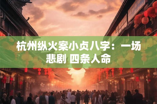 杭州纵火案小贞八字:一场悲剧 四条人命 杭州纵火案小贞八字:一场悲剧 四条人命
