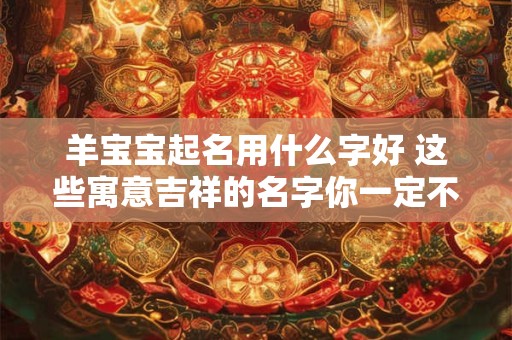 羊宝宝起名用什么字好 这些寓意吉祥的名字你一定不能错过！