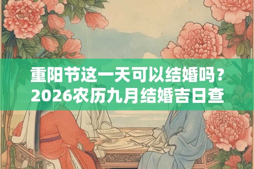 重阳节这一天可以结婚吗？2026农历九月结婚吉日查询