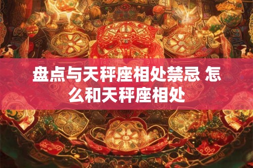 盘点与天秤座相处禁忌 怎么和天秤座相处 盘点与天秤座相处禁忌 怎么和天秤座相处