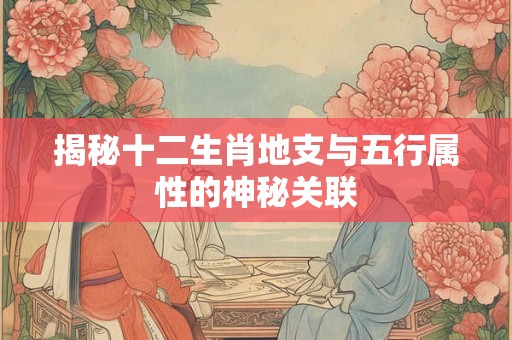 揭秘十二生肖地支与五行属性的神秘关联
